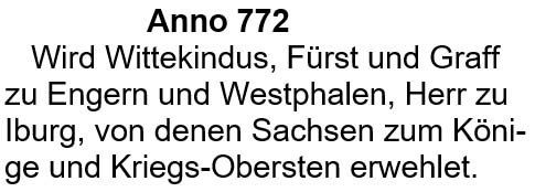 Anno 772 wird Wittekindus, Fürst und Graf zu Engern und Westphalen, Herr zu Iburg, von den Sachsen zum Könige und Kriegsobersten erwählet.