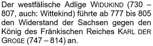 Der westfälische Adlige Widukind (730 - 807, auch: Wittekind) führte ab 777 bis 805 den Widerstand der Sachsen gegen den König des Fränkischen Reiches Karl der Große an.