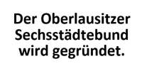 Der Oberlausitzer Sechsstädtebund wird gegründet.