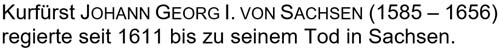 Kurfürst Johann Georg I. von Sachsen (1585 - 1656) regierte seit 1611 bis zu seinem Tod in Sachsen.